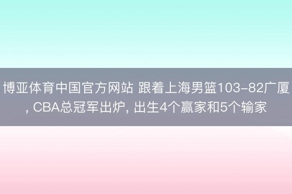 博亚体育中国官方网站 跟着上海男篮103-82广厦， CBA总冠军出炉， 出生4个赢家和5个输家