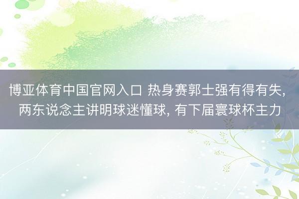 博亚体育中国官网入口 热身赛郭士强有得有失， 两东说念主讲明球迷懂球， 有下届寰球杯主力