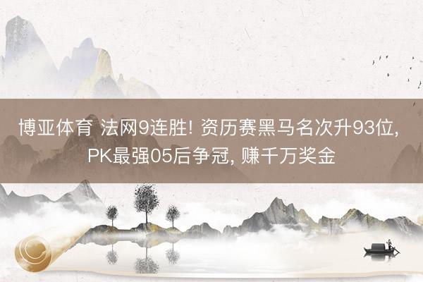 博亚体育 法网9连胜! 资历赛黑马名次升93位， PK最强05后争冠， 赚千万奖金