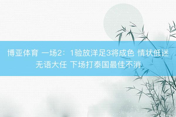 博亚体育 一场2：1验放洋足3将成色 情状低迷无语大任 下场打泰国最佳不消