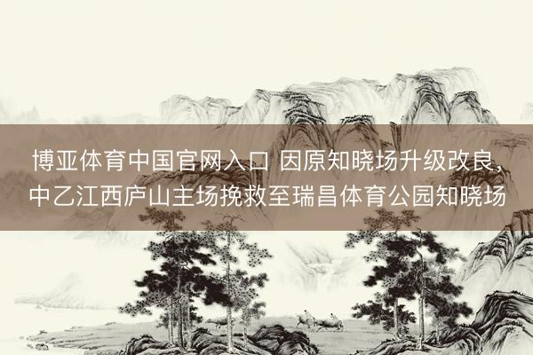 博亚体育中国官网入口 因原知晓场升级改良，中乙江西庐山主场挽救至瑞昌体育公园知晓场