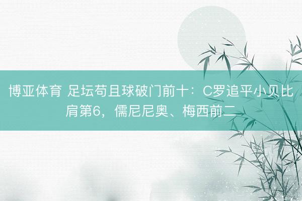博亚体育 足坛苟且球破门前十：C罗追平小贝比肩第6，儒尼尼奥、梅西前二