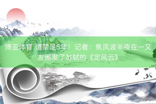博亚体育 遭禁足5年！记者：焦凤波半夜在一又友圈发了苏轼的《定风云》