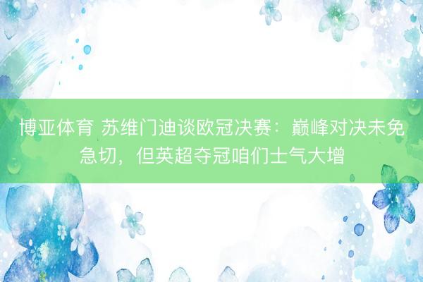 博亚体育 苏维门迪谈欧冠决赛:巅峰对决未免急切,但英超夺冠咱们士气大增