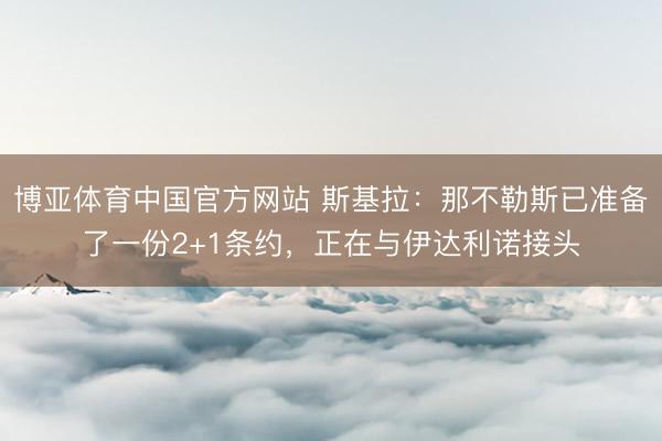 博亚体育中国官方网站 斯基拉：那不勒斯已准备了一份2+1条约，正在与伊达利诺接头