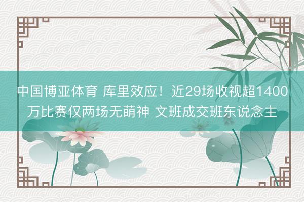 中国博亚体育 库里效应！近29场收视超1400万比赛仅两场无萌神 文班成交班东说念主