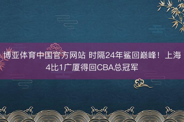 博亚体育中国官方网站 时隔24年鲨回巅峰！上海4比1广厦得回