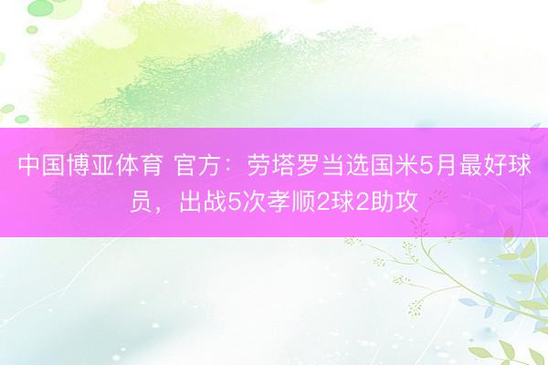 中国博亚体育 官方：劳塔罗当选国米5月最好球员，出战5次孝顺2球2助攻