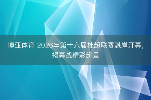 博亚体育 2026年第十六届桂超联赛魁岸开幕，揭幕战精彩纷呈