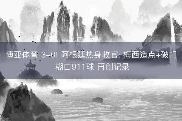 博亚体育 3-0! 阿根廷热身收官: 梅西造点+破门 糊口911球 再创记录
