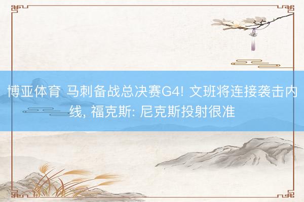 博亚体育 马刺备战总决赛G4! 文班将连接袭击内线， 福克斯: 尼克斯投射很准