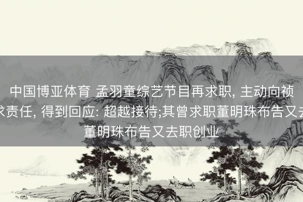 中国博亚体育 孟羽童综艺节目再求职， 主动向祯祥高管求责任， 得到回应: 超越接待;其曾求职董明珠布告又去职创业