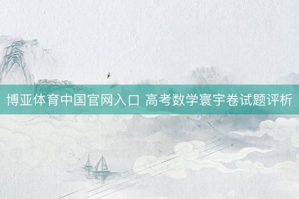 博亚体育中国官网入口 高考数学寰宇卷试题评析
