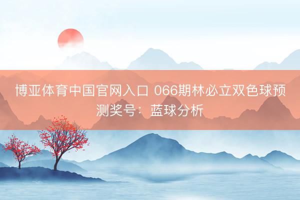 博亚体育中国官网入口 066期林必立双色球预测奖号：蓝球分析