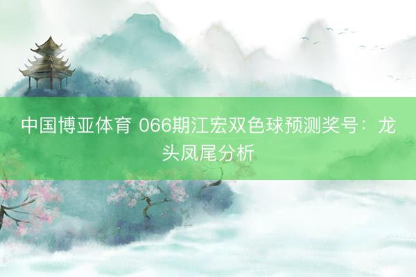 中国博亚体育 066期江宏双色球预测奖号:龙头凤尾分析