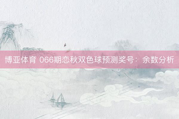 博亚体育 066期恋秋双色球预测奖号：余数分析