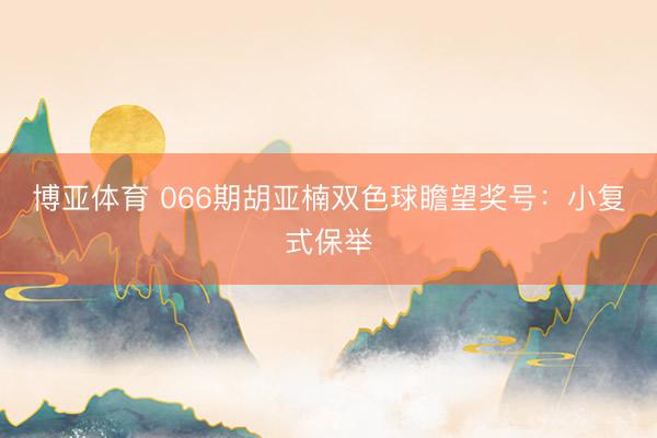 博亚体育 066期胡亚楠双色球瞻望奖号:小复式保举