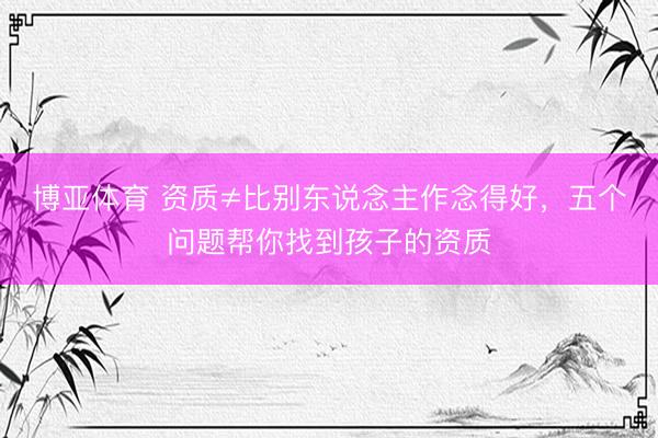 博亚体育 资质≠比别东说念主作念得好，五个问题帮你找到孩子的资质