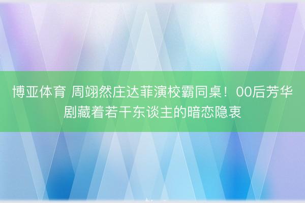 博亚体育 周翊然庄达菲演校霸同桌！00后芳华剧藏着若干东谈主的暗恋隐衷