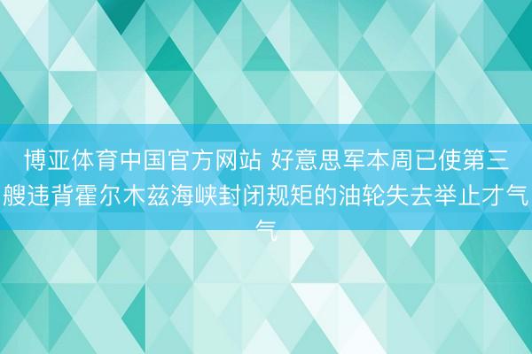 博亚体育中国官方网站 好意思军本周已使第三艘违背霍尔木兹海峡封闭规矩的油轮失去举止才气