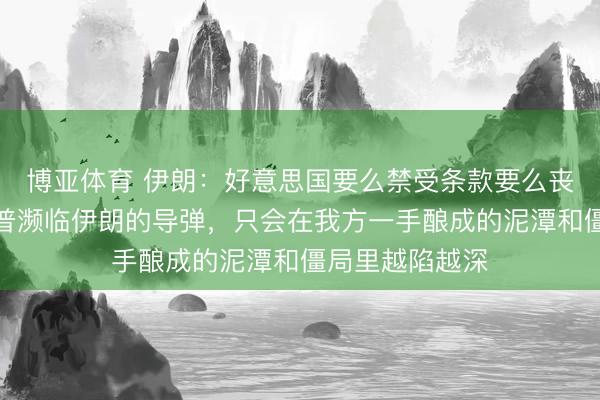 博亚体育 伊朗:好意思国要么禁受条款要么丧失尊容,特朗普濒临伊朗的导弹,只会在我方一手酿成的泥潭和僵局里越陷越深