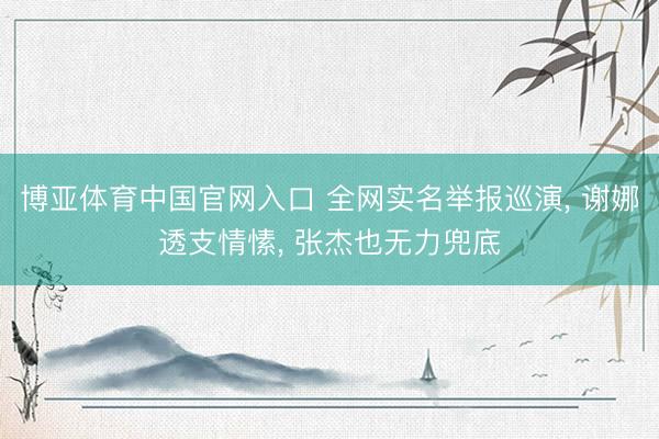 博亚体育中国官网入口 全网实名举报巡演， 谢娜透支情愫， 张杰也无力兜底