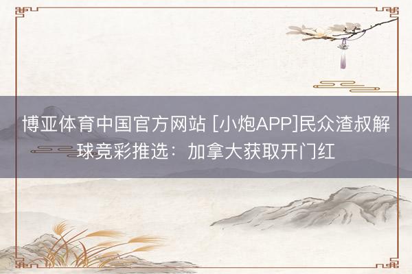 博亚体育中国官方网站 [小炮APP]民众渣叔解球竞彩推选：加拿大获取开门红