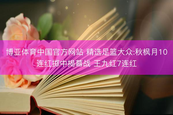 博亚体育中国官方网站 精选足篮大众:秋枫月10连红掷中揭幕战 王九红7连红