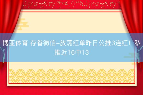 博亚体育 存眷微信-放荡红单昨日公推3连红！私推近16中13