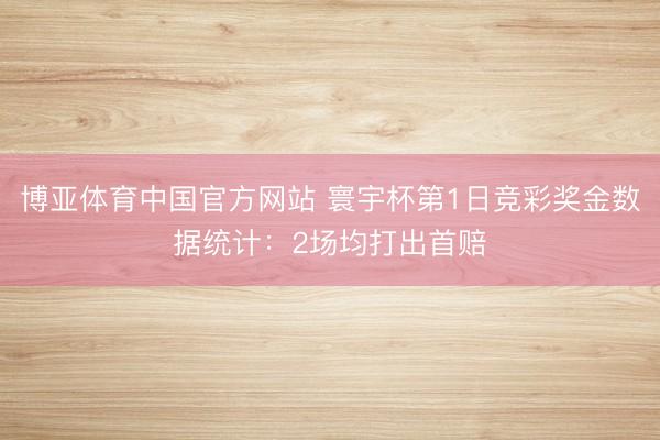 博亚体育中国官方网站 寰宇杯第1日竞彩奖金数据统计：2场均打出首赔