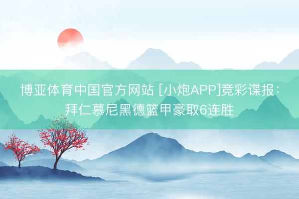 博亚体育中国官方网站 [小炮APP]竞彩谍报：拜仁慕尼黑德篮甲豪取6连胜