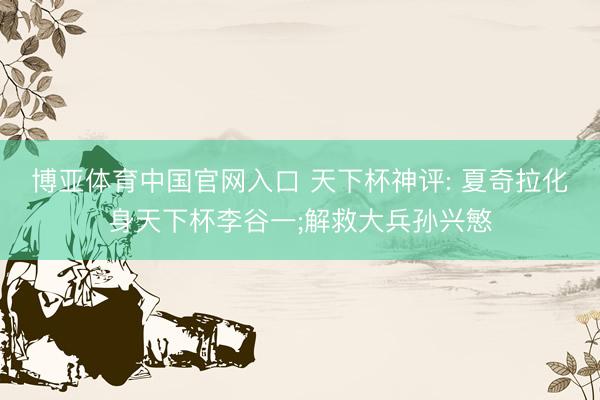 博亚体育中国官网入口 天下杯神评: 夏奇拉化身天下杯李谷一;解救大兵孙兴慜