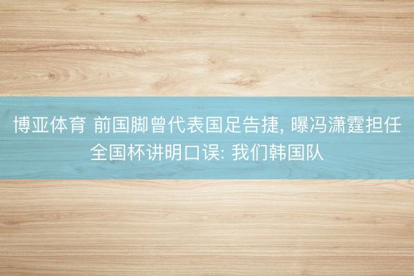 博亚体育 前国脚曾代表国足告捷， 曝冯潇霆担任全国杯讲明口误: 我们韩国队