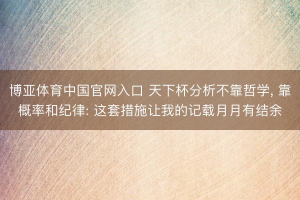 博亚体育中国官网入口 天下杯分析不靠哲学， 靠概率和纪律: 这套措施让我的记载月月有结余