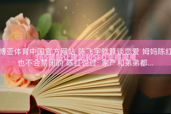 博亚体育中国官方网站 陈飞宇就算谈恋爱 姆妈陈红也不会禁闭的 陈红说过: 家产和弟弟都...