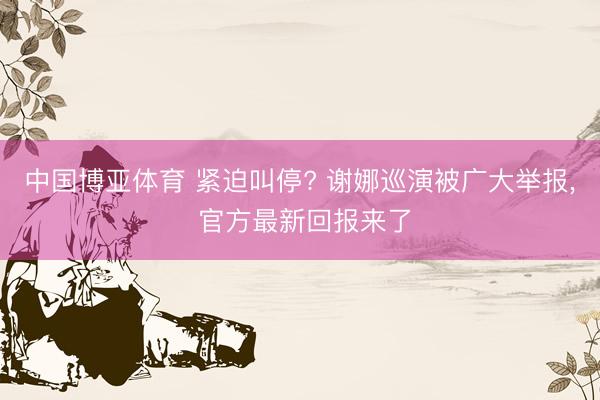 中国博亚体育 紧迫叫停? 谢娜巡演被广大举报, 官方最新回报来了