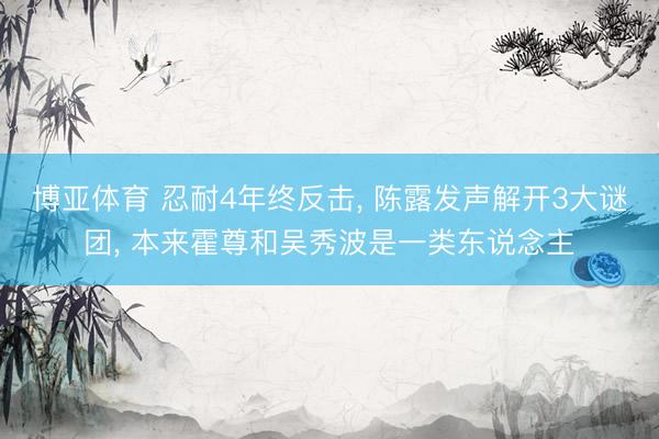 博亚体育 忍耐4年终反击, 陈露发声解开3大谜团, 本来霍尊和吴秀波是一类东说念主