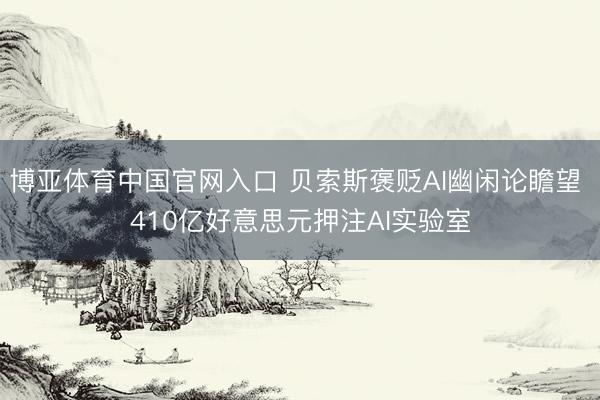 博亚体育中国官网入口 贝索斯褒贬AI幽闲论瞻望 410亿好意思元押注AI实验室