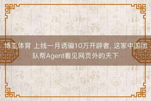 博亚体育 上线一月诱骗10万开辟者， 这家中国团队帮Agent看见网页外的天下
