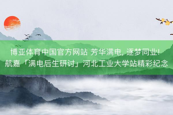 博亚体育中国官方网站 芳华满电, 逐梦同业! 航嘉「满电后生研讨」河北工业大学站精彩纪念