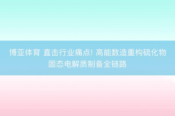 博亚体育 直击行业痛点! 高能数造重构硫化物固态电解质制备全链路