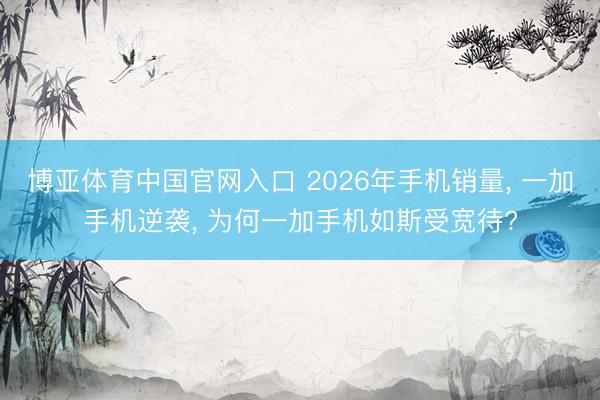 博亚体育中国官网入口 2026年手机销量， 一加手机逆袭， 为何一加手机如斯受宽待?