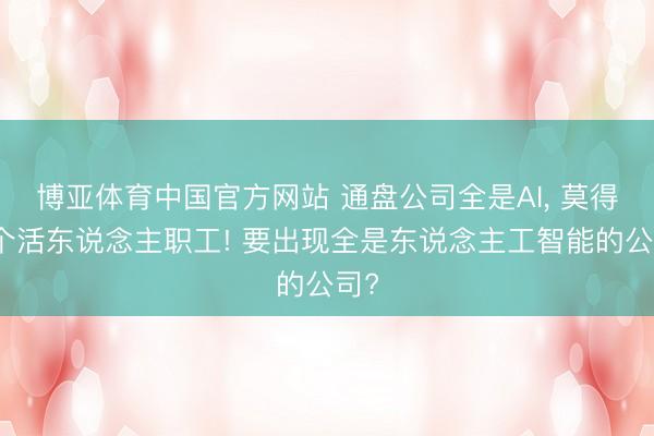 博亚体育中国官方网站 通盘公司全是AI， 莫得一个活东说念主职工! 要出现全是东说念主工智能的公司?