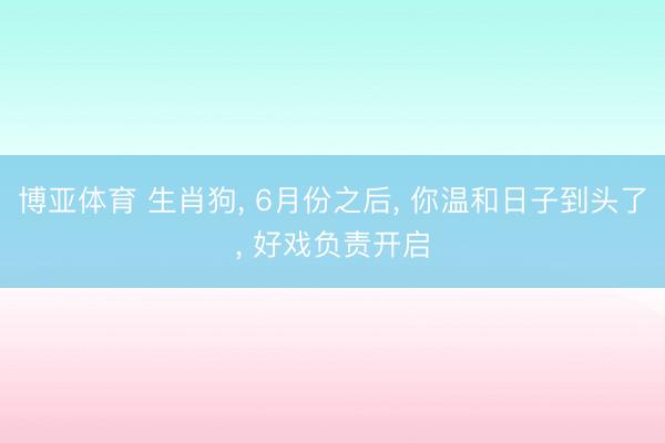 博亚体育 生肖狗， 6月份之后， 你温和日子到头了， 好戏负责开启