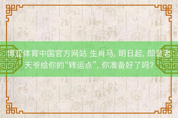 博亚体育中国官方网站 生肖马， 明日起， 即是老天爷给你的“转运点”， 你准备好了吗?