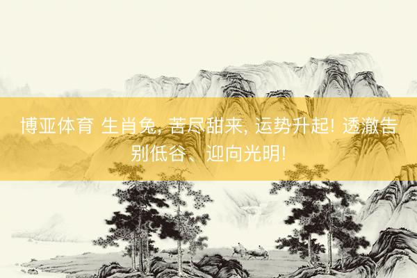 博亚体育 生肖兔， 苦尽甜来， 运势升起! 透澈告别低谷、迎向光明!