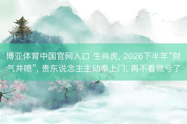 博亚体育中国官网入口 生肖虎， 2026下半年“财气井喷”， 贵东说念主主动奉上门， 再不看就亏了