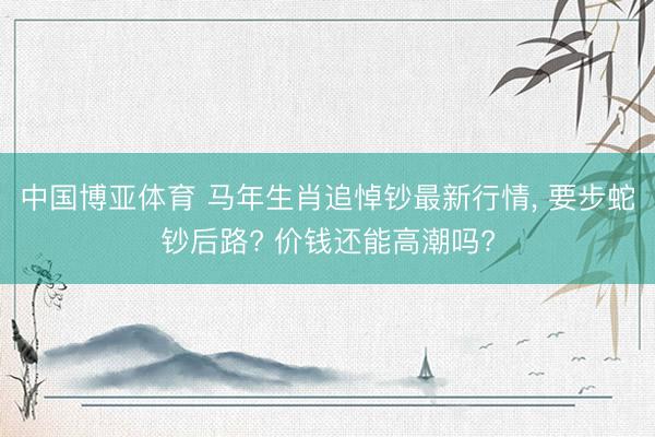 中国博亚体育 马年生肖追悼钞最新行情， 要步蛇钞后路? 价钱还能高潮吗?