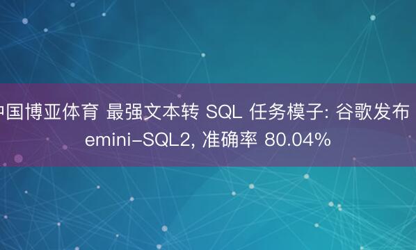 中国博亚体育 最强文本转 SQL 任务模子: 谷歌发布 Gemini-SQL2， 准确率 80.04%