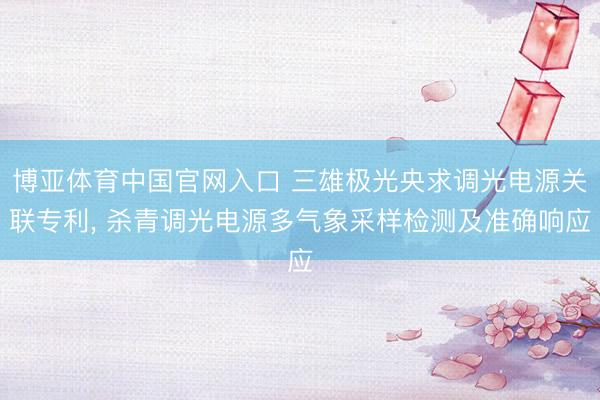 博亚体育中国官网入口 三雄极光央求调光电源关联专利， 杀青调光电源多气象采样检测及准确响应